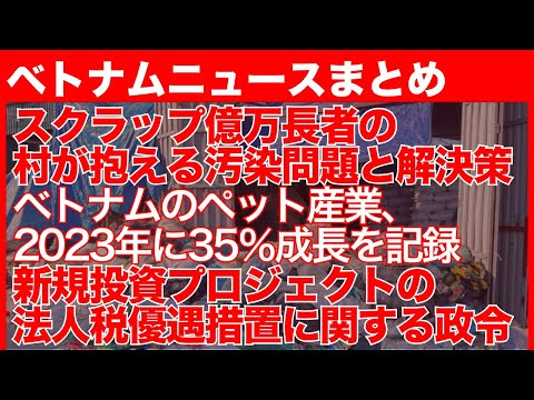 スクラップ億万長者の村が抱える汚染問題と解決策｜ベトナムのペット産業、2023年に35％成長を記録｜新規投資プロジェクトの法人税優遇措置に関する政令