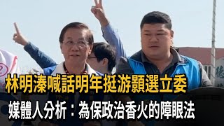 林明溱喊話明年挺游顥選立委　媒體人分析：為保政治香火的障眼法－民視新聞