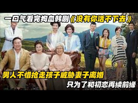 一口气看完狗血韩剧《没有你活不下去》男人不惜抢走孩子威胁妻子离婚，只为了和初恋再续前缘