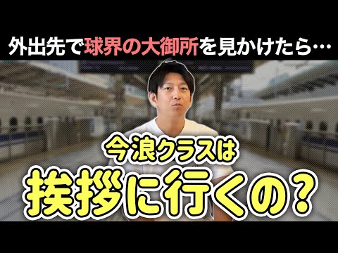 外出先で面識のない球界の大御所を見かけたら今浪クラスは挨拶に行くの？