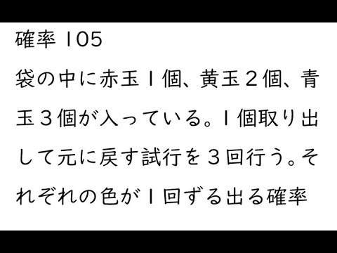 確率105｛袋の中に赤玉１個、黄玉２個、青玉３個が入っている。１個取り出して元に戻す試行を３回行う。それぞれの色が１回ずる出る確率｝