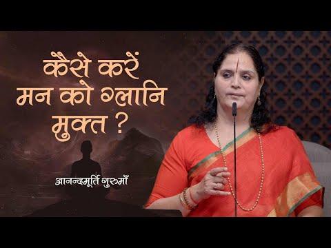 कैसे करें मन को ग्लानि मुक्त? | Anandmurti Gurumaa