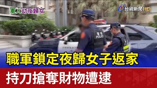 職軍鎖定夜歸女子返家 持刀搶奪財物遭逮