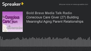 Conscious Care Giver (27) Building Meaningful Aging Parent Relationships