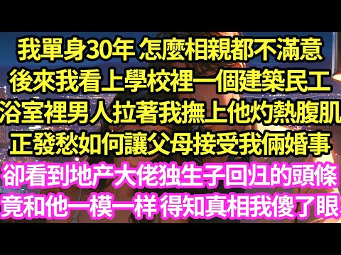 我單身30年 怎麼相親都不滿意，後來我看上學校裡一個建築民工，那夜我主動撫上男人汗濕的腹肌，正發愁怎麼讓父母接受我倆婚事，直到看電視上地产大佬独生子回归竟和他一模一样 得知真相我傻了眼#甜寵#灰姑娘