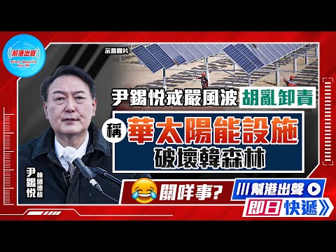 【幫港出聲即日快遞】尹錫悅戒嚴風波胡亂卸責  稱華太陽能設施破壞韓森林