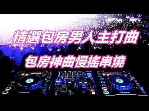 精選包房男人主打曲 包房神曲慢搖串燒