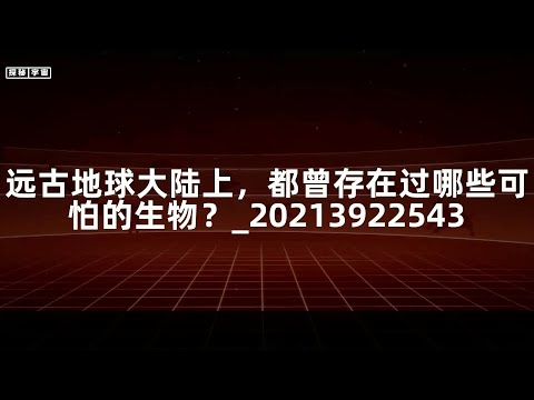 远古地球大陆上，都曾存在过哪些可怕的生物？_20213922543