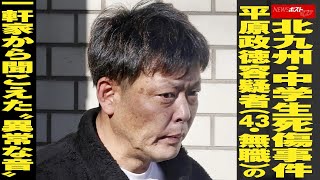 北九州 ・ 中学生死傷事件 平原政徳 容疑者 （43・ 無職 ）の 一軒家 から 聞こえた “ 異常な音 ” NEWSポストセブン