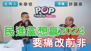 2022-12-29《POP搶先爆》朱學恒專訪許國泰 談「民進黨想贏2024，要痛改前非」