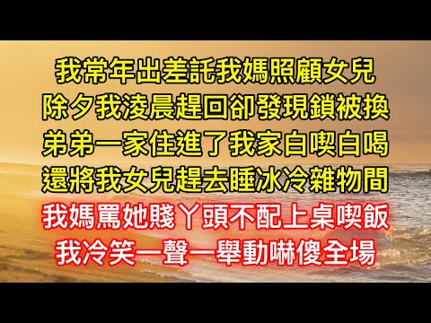 我常年出差託我媽照顧女兒，除夕我淩晨趕回卻發現鎖被換，弟弟一家住進了我家白喫白喝，還將我女兒趕去睡冰冷雜物間，我媽罵她賤丫頭不配上桌喫飯，我冷笑一聲一舉動嚇傻全場