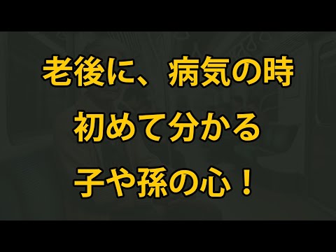 老後に、病に伏せて初めて分かる子や孫の心！