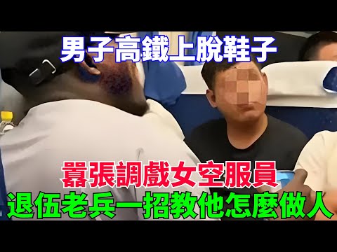 男子高铁上脱鞋子，嚣张调戏女空服员，退伍老兵一招教他怎麽做人【流星奇聞】#奇聞#故事#奇聞觀察室#案件解讀#情感#家庭矛盾