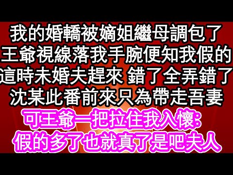 我的婚轎被嫡姐繼母調包了，王爺視線落我手腕便知我假的，這時未婚夫趕來 錯了全弄錯了，沈某此番前來只為帶走吾妻，可王爺一把拉住我入懷：假的多了也就真了是吧夫人| #為人處世#生活經驗#情感故事#養老