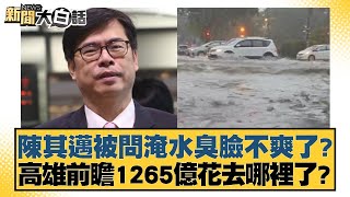 陳其邁被問淹水臭臉不爽了？高雄前瞻1265億花去哪裡了？ 新聞大白話 20240726