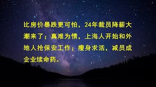 比房价暴跌更可怕，24年裁员降薪大潮来了；真难为情，上海人开始和外地人抢保安工作；瘦身求活，减员成企业续命药。