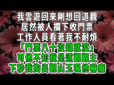 我雲遊回來剛想回道觀，居然被人攔下收門票，工作人員看著我不耐煩「門票八十沒錢就滾」可他不知我是道觀觀主，下秒我掏出觀山玉珮他嚇癱#荷上清風#爽文