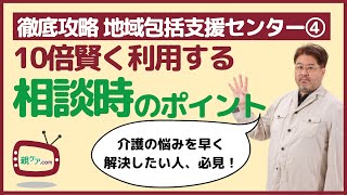 【徹底攻略・地域包括支援センター④】10倍賢く利用するための相談時のポイント