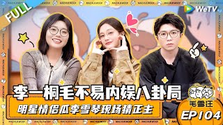 EP104期完整版：李一桐毛不易开启内娱八卦局！明星情侣瓜让雪琴现场猜正主？！|《毛雪汪》EP104 FULL #综艺 #毛雪汪 #李雪琴 #毛不易 #李一桐