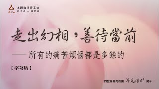 走出幻相，善待當前 ── 所有的痛苦煩惱都是多餘的【字幕版】__ 淨光法師開示