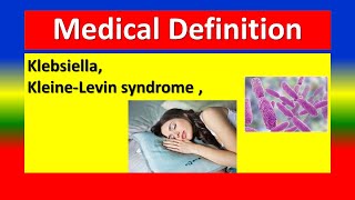 MEDICAL DEFINITIONS - Klebsiella, Kleine-Levin syndrome ,