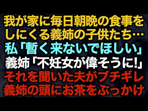 【スカッとする話】我が家に毎日朝晩の食事をしにくる義姉の子供たち…私「暫く来ないでほしい」義姉「不妊女が偉そうに！」それを聞いた夫がブチギレ義姉の頭にお茶をぶっかけ【修羅場】