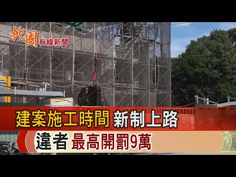 桃園有線新聞20241105-建案施工時間新制上路 違者最高開罰9萬