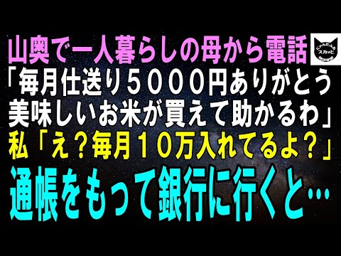 【スカッとする話】山奥で１人暮らしする母から電話「毎月仕送り5000円ありがとう。おかげで美味しいお米が買えて助かるわ」私「え？毎月10万入れてるよ？」すぐに通帳をもって銀行に行くと…【修羅場】