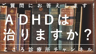 ADHD(注意欠陥多動性障害)は治りますか？【精神科医が約3分でご質問にお答えします】