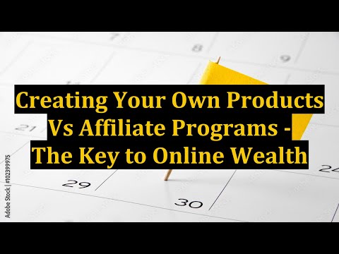 Creating Your Own Products Vs Affiliate Programs - The Key to Online Wealth