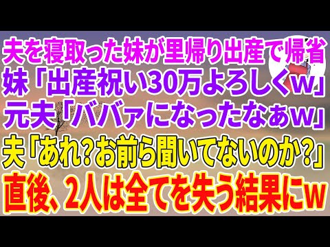 【スカッとする話】夫を寝取った妹が里帰り出産で帰省すると、妹「出産祝いで30万よろしくw」元夫「ババァになったなw別れて正解w」夫「あれ？お前ら聞いてないのか？」直後、2人は全てを失う結果にw