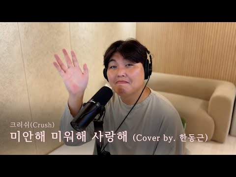 크러쉬 (Crush) - 미안해 미워해 사랑해 (Cover by. 한동근)