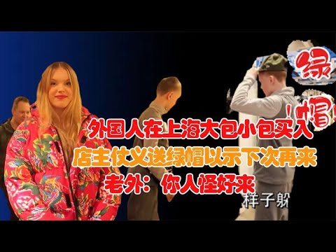 外国人在上海大包小包买入，店主仗义送绿帽！不敢想象这么便宜