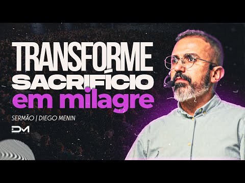 TRANSFORME SACRIFÍCIO EM MILAGRE - #DIEGOMENIN | SERMÃO