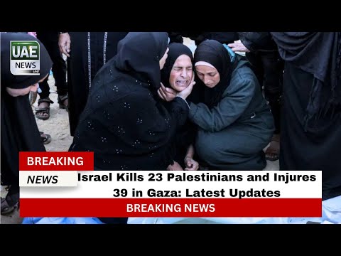 Israel Kills 23 Palestinians and Injures 39 in Gaza: Latest Updates