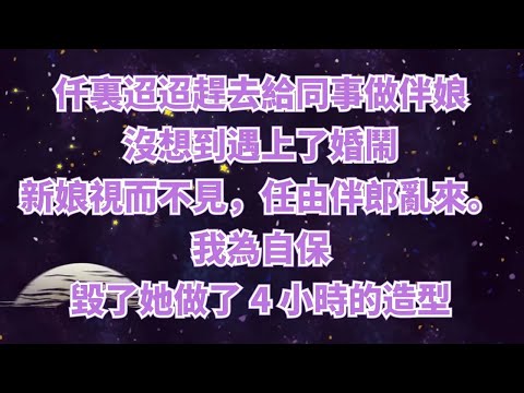 仟裏迢迢趕去給同事做伴娘，沒想到遇上了婚鬧。新娘視而不見，任由伴郎亂來。我為自保，毀了她做了 4 小時的造型。#情感故事#家庭倫理#為人處世