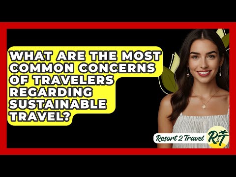 What Are the Most Common Concerns of Travelers Regarding Sustainable Travel? - Resort 2 Travel