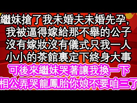 繼妹搶了我未婚夫未婚先孕，我被逼得嫁給那不舉的公子，沒有嫁妝沒有儀式只我一人，小小的茶館裏定下終身大事，可後來繼妹哭著讓我換一下，相公弄哭龍鳳胎你娘不要咱三了| #為人處世#生活經驗#情感故事#養生#