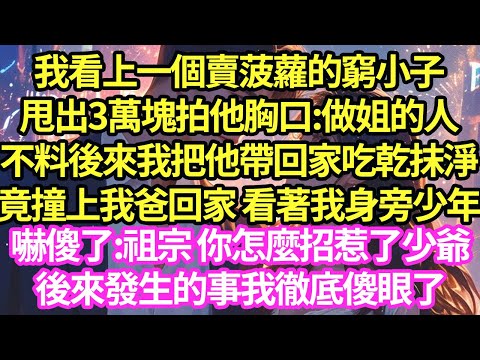 我看上一個賣菠蘿的窮小子，甩出3萬塊拍他胸口:做姐的人，不料後來我把他帶回家吃乾抹淨，竟撞上我爸回家 看著我身旁少年，嚇傻了:祖宗 你怎麼招惹了少爺，後來發生的事我徹底傻眼了#甜寵#小說#霸總