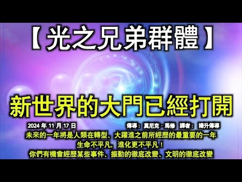 新世界的大門已經打開【光之兄弟群體】未來的一年將是人類在轉型、大躍進之前所經歷的最重要的一年，生命不平凡，進化更不平凡！你們有機會經歷某些事件、振動的徹底改變、文明的徹底改變