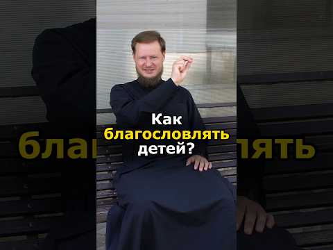 КАК ПРАВИЛЬНО БЛАГОСЛОВЛЯТЬ ДЕТЕЙ?