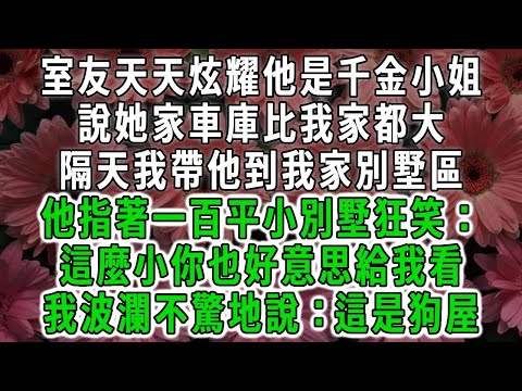 室友天天炫耀他是千金小姐，說她家車庫比我家都大，隔天我帶他到我家別墅區，他指著一百平小別墅狂笑：這麼小你也好意思給我看，我波瀾不驚地說：這是狗屋#荷上清風#爽文