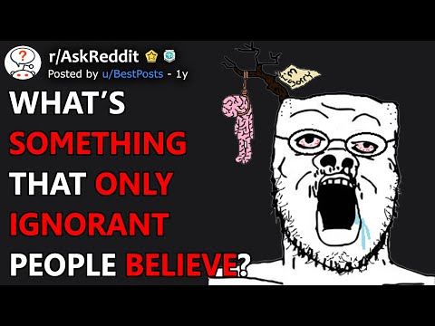 What's Something That Only Ignorant People Believe? (r/AskReddit)