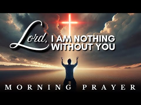 Lord, I am Nothing Without You: Morning Prayer