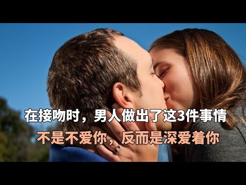 在接吻时，男人做出了这3件事情，不是不爱你，反而是深爱着你