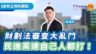 【新立院新觀點│林沛祥】財劃法審查大亂鬥 民進黨連自己人都打！｜11.5.24