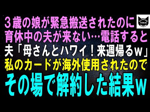 【スカッとする話】3歳の娘が緊急搬送されたのに育休中の夫が来ない。電話すると夫「母さんとハワイ！来週帰るわｗ」私宛てにクレカの請求が来たのでその場でカード解約した結果ｗ【修羅場】