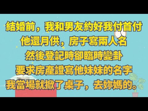 結婚前，我和男友約好我付首付，他還月供，房子寫兩人名，然後登記時卻臨時變卦，要求房產證寫他妹妹的名字。我當場就掀了桌子，去妳媽的。#情感故事#家庭倫理#為人處世