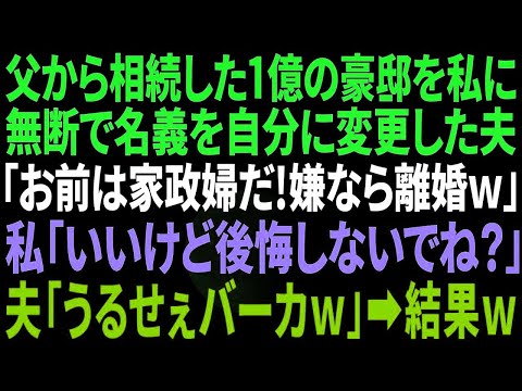 【スカッと感動】父から１億円の豪邸を相続した私に無断で名義を自分に変更した夫「これで俺の家だ！家政婦として置いてやる、嫌なら離婚だぞｗ」私「離婚で。後悔しないでね？」夫「うるせぇｗ」