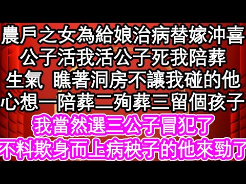 農戶之女為給娘治病替嫁沖喜，公子活我活公子死我陪葬，生氣瞧著洞房不讓我碰的他，心想一陪葬二殉葬三留個孩子，我當然選三公子冒犯了，不料欺身而上病秧子的他來勁了| #為人處世#生活經驗#情感故事#養老